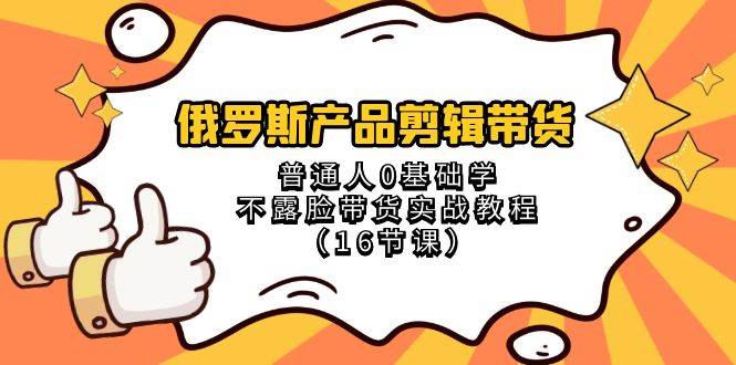 俄罗斯 产品剪辑带货，普通人0基础学不露脸带货实战教程（16节课）-牵机网
