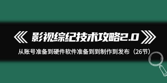 影视 综纪技术攻略2.0：从账号准备到硬件软件准备到到制作到发布（26节）-牵机网