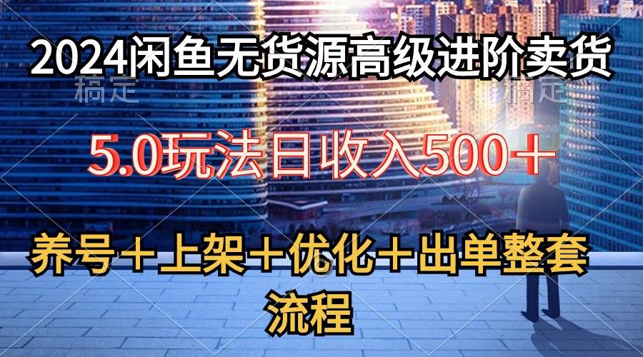 2024闲鱼无货源高级进阶卖货5.0，养号＋选品＋上架＋优化＋出单整套流程-牵机网
