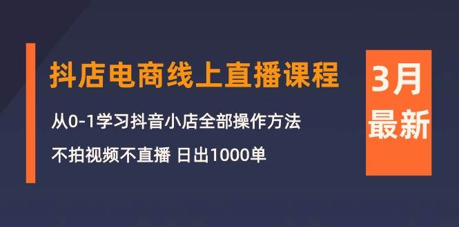 3月抖店电商线上直播课程：从0-1学习抖音小店，不拍视频不直播 日出1000单-牵机网
