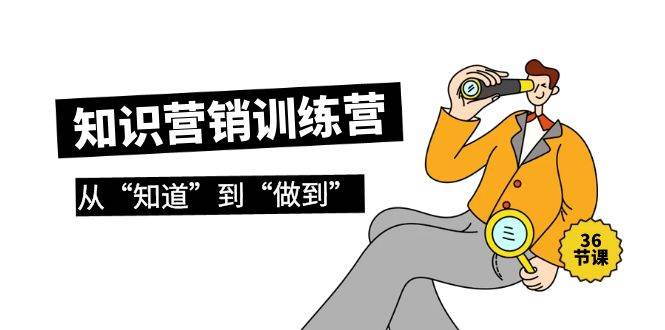 知识营销训练营·实操班，从“知道”到“做到”（36节课）-牵机网