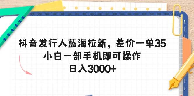 抖音发行人蓝海拉新，差价一单35，小白一部手机即可操作，日入3000+-牵机网