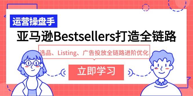 亚马逊Bestsellers打造全链路，选品、Listing、广告投放全链路进阶优化-牵机网