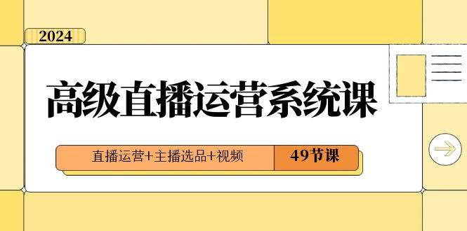 2024高级直播·运营系统课，直播运营+主播选品+视频（49节课）-牵机网