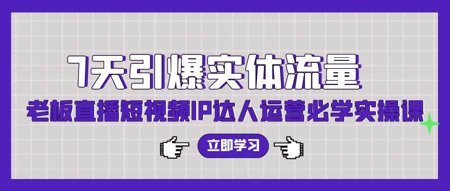 7天引爆实体流量，老板直播短视频IP达人运营必学实操课（56节高清无水印）-牵机网