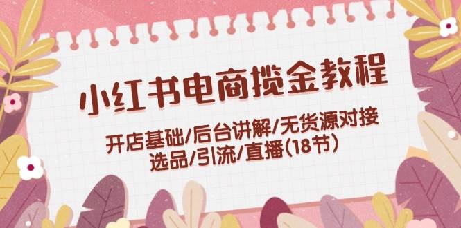 小红书电商揽金教程：开店基础/后台讲解/无货源对接/选品/引流/直播(18节)-牵机网