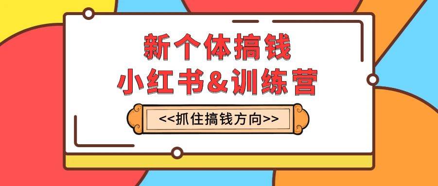 新个体·搞钱-小红书训练营：实战落地运营方法，抓住搞钱方向，每月多搞2w+-牵机网