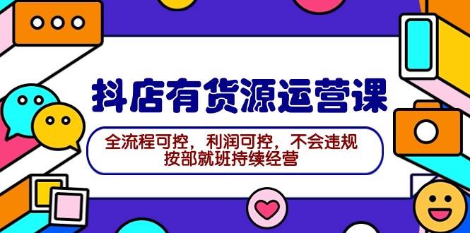 2024抖店有货源运营课：全流程可控，利润可控，不会违规，按部就班持续经营-牵机网