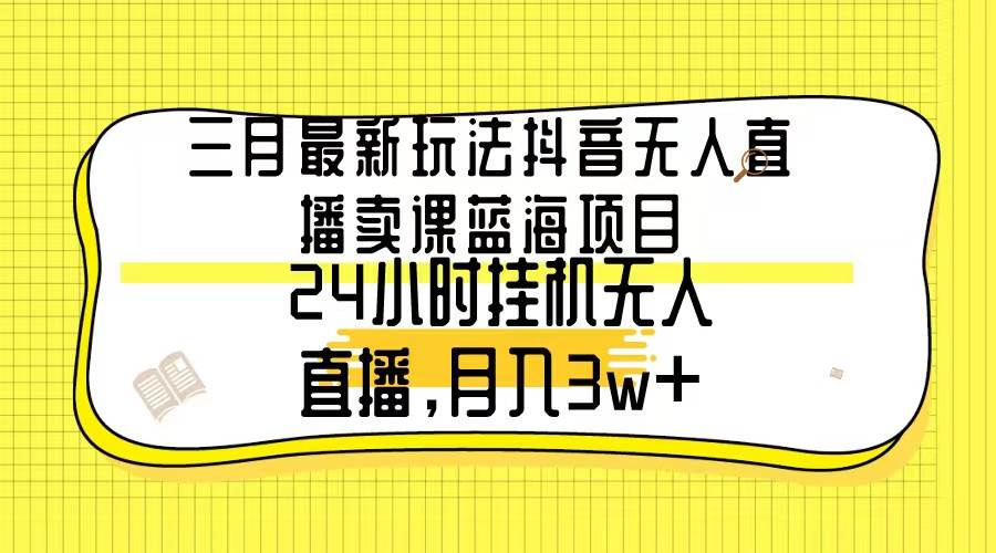 三月最新玩法抖音无人直播卖课蓝海项目，24小时无人直播，月入3w+-牵机网