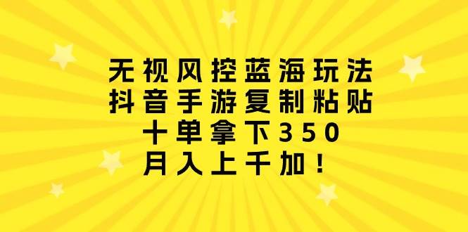 无视风控蓝海玩法，抖音手游复制粘贴，十单拿下350，月入上千加！-牵机网