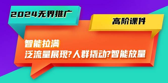 2024无界推广 高阶课件，智能拉满，泛流量展现→人群撬动→智能放量-45节-牵机网