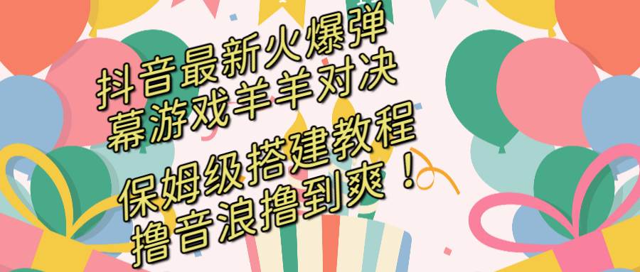抖音最新火爆弹幕游戏羊羊对决，保姆级搭建开播教程，撸音浪直接撸到爽！-牵机网