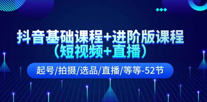 抖音基础课程+进阶版课程（短视频+直播）起号/拍摄/选品/直播/等等-52节-牵机网
