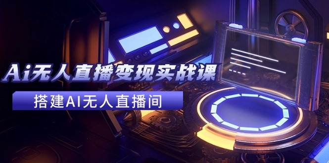 2024全套Ai无人直播变现实战课，搭建AI无人直播间，利用AI赚钱 (24节课)-牵机网