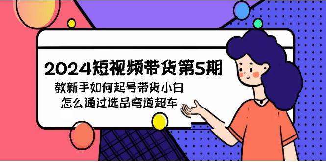 2024短视频带货第5期，教新手如何起号，带货小白怎么通过选品弯道超车-牵机网