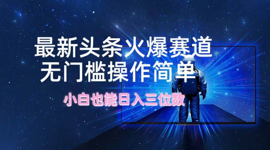 最新头条火爆赛道，无门槛操作简单，小白也能日入三位数-牵机网