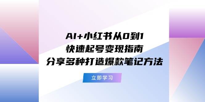 AI+小红书从0到1快速起号变现指南：分享多种打造爆款笔记方法-牵机网