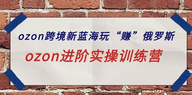ozon跨境新蓝海玩“赚”俄罗斯，ozon进阶实操训练营-牵机网