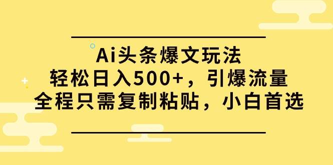 Ai头条爆文玩法，轻松日入500+，引爆流量全程只需复制粘贴，小白首选-牵机网