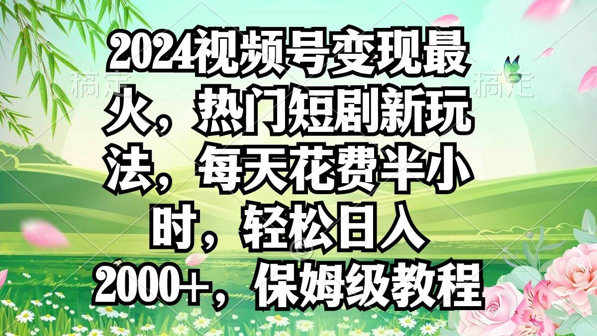 2024视频号变现最火，热门短剧新玩法，每天花费半小时，轻松日入2000+，…-牵机网