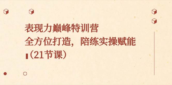 表现力巅峰特训营，全方位打造，陪练实操赋能（21节课）-牵机网