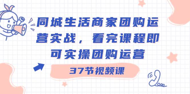 同城生活商家团购运营实战，看完课程即可实操团购运营（37节课）-牵机网