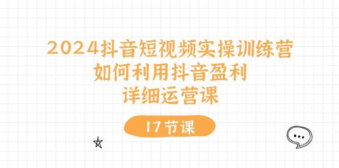 2024抖音短视频实操训练营：如何利用抖音盈利，详细运营课（17节视频课）-牵机网