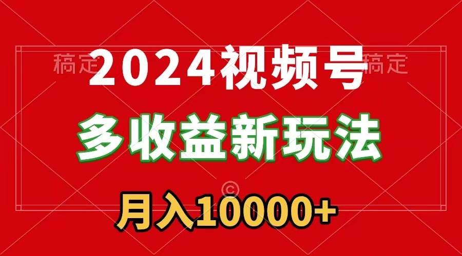 2024视频号多收益新玩法，每天5分钟，月入1w+，新手小白都能简单上手-牵机网