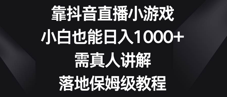 靠抖音直播小游戏，小白也能日入1000+，需真人讲解，落地保姆级教程-牵机网
