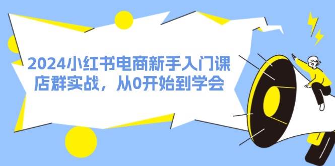 2024小红书电商新手入门课，店群实战，从0开始到学会（31节）-牵机网