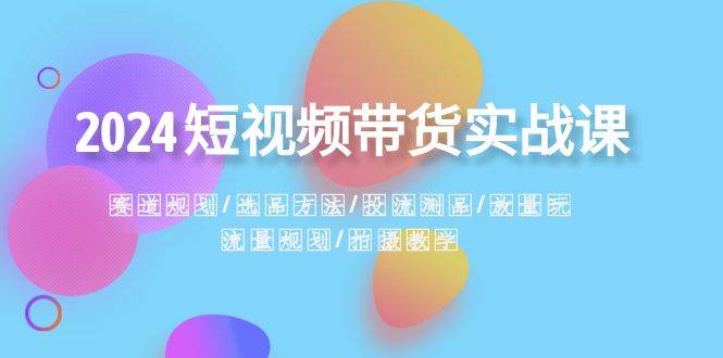 2024短视频带货实战课：赛道规划·选品方法·投流测品·放量玩法·流量规划-牵机网