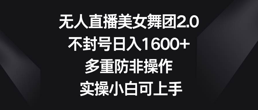 无人直播美女舞团2.0，不封号日入1600+，多重防非操作， 实操小白可上手-牵机网