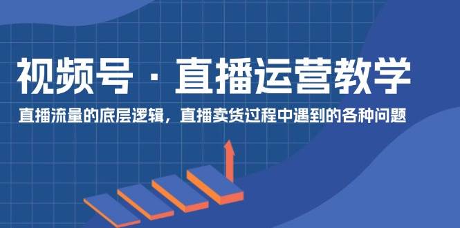 视频号 直播运营教学：直播流量的底层逻辑，直播卖货过程中遇到的各种问题-牵机网
