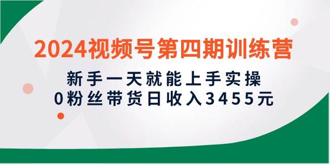 2024视频号第四期训练营，新手一天就能上手实操，0粉丝带货日收入3455元-牵机网