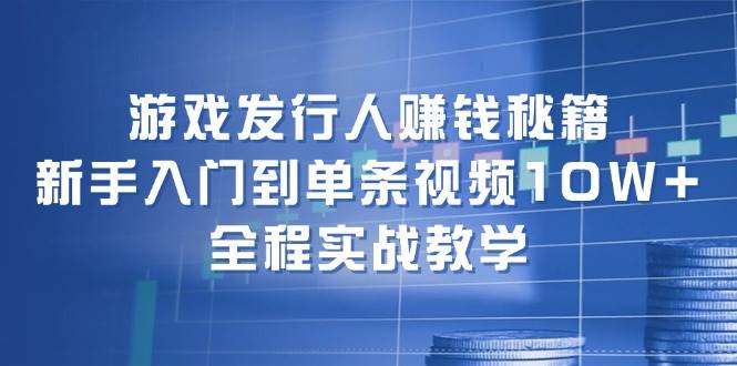 游戏发行人赚钱秘籍：新手入门到单条视频10W+，全程实战教学-牵机网