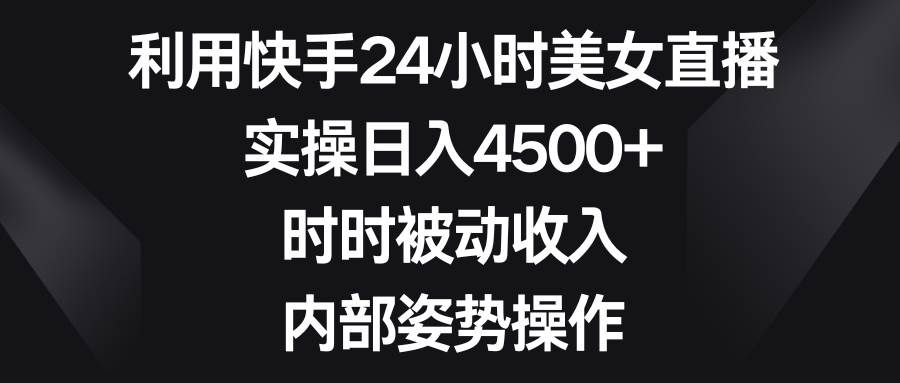 利用快手24小时美女直播，实操日入4500+，时时被动收入，内部姿势操作-牵机网