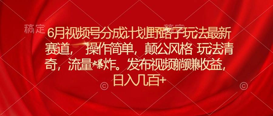 6月视频号分成计划野路子玩法最新赛道操作简单，颠公风格玩法清奇，流…-牵机网