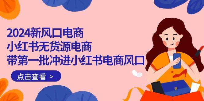 2024新风口电商，小红书无货源电商，带第一批冲进小红书电商风口（18节）-牵机网