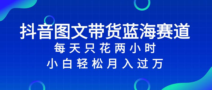 抖音图文带货蓝海赛道，每天只花2小时，小白轻松过万-牵机网