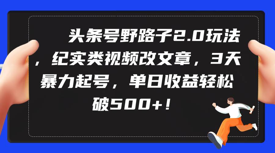 头条号野路子2.0玩法，纪实类视频改文章，3天暴力起号，单日收益轻松破500+-牵机网