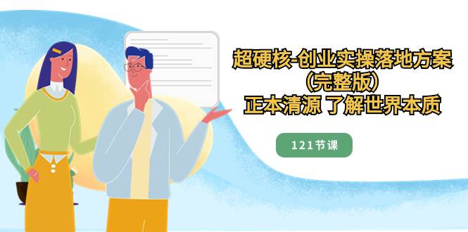 超硬核-创业实操落地方案（完整版），正本清源 了解世界本质（121节课）-牵机网
