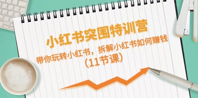 小红书突围特训营，带你玩转小红书，拆解小红书如何赚钱（11节课）-牵机网