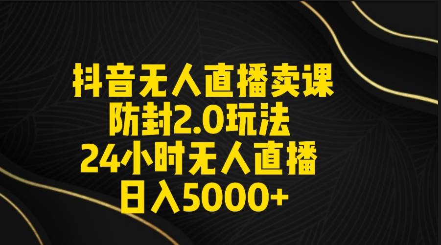抖音无人直播卖课防封2.0玩法 打造日不落直播间 日入5000+附直播素材+音频-牵机网