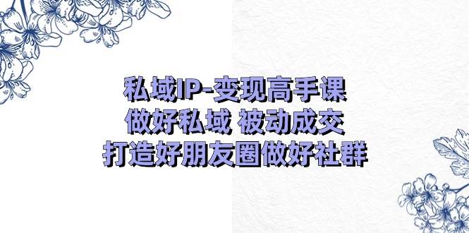 私域IP-变现高手课：做好私域 被动成交，打造好朋友圈做好社群（18节）-牵机网