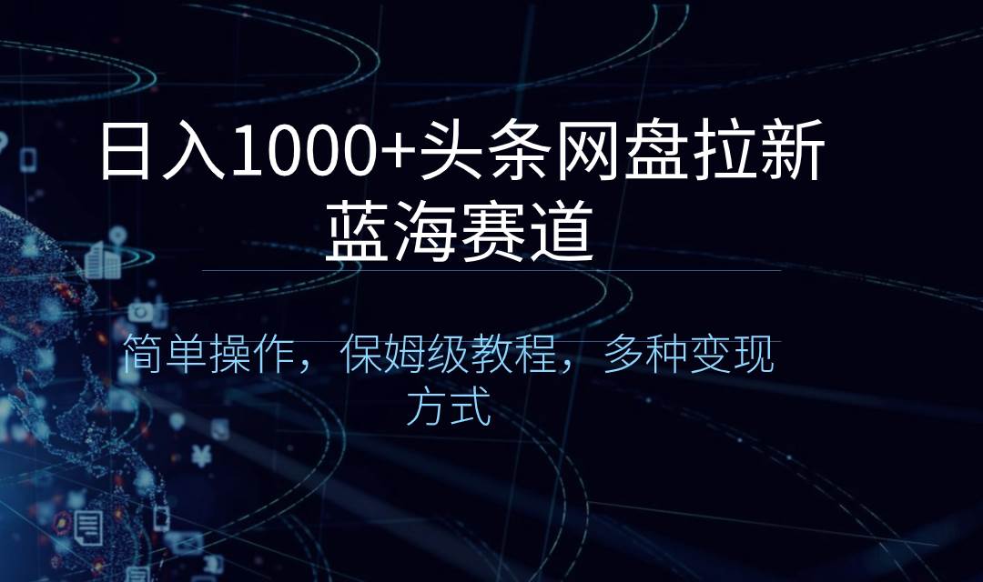 日入1000+头条网盘拉新蓝海赛道，简单操作，保姆级教程，多种变现方式-牵机网