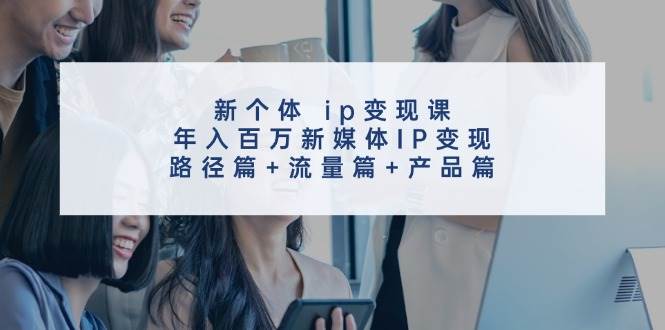 新个体 ip变现课，年入百万新媒体IP变现，路径篇+流量篇+产品篇-牵机网