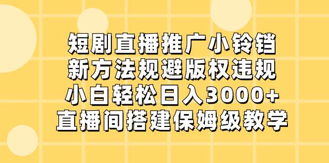 短剧直播推广小铃铛，新方法规避版权违规，小白轻松日入3000+，直播间搭…-牵机网
