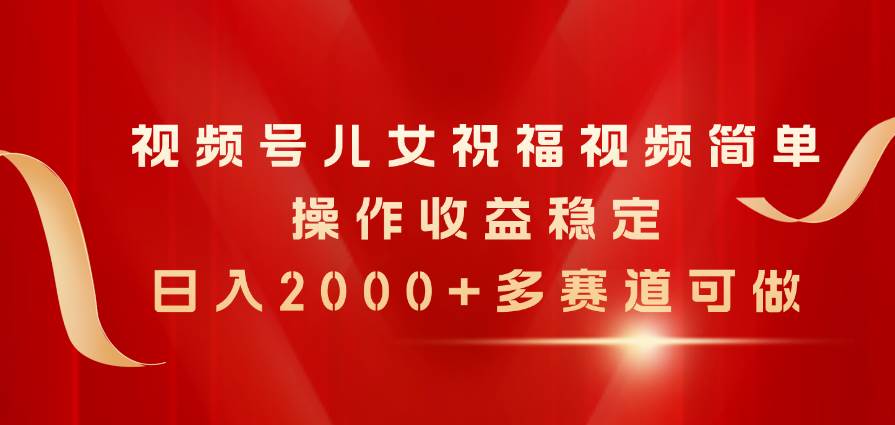视频号儿女祝福视频，简单操作收益稳定，日入2000+，多赛道可做-牵机网