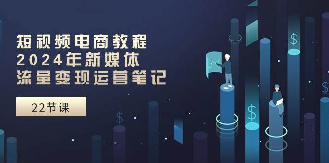 短视频电商教程：2024年新媒体流量变现运营笔记（25节课）-牵机网
