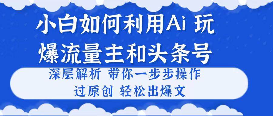 小白如何利用Ai，完爆流量主和头条号 深层解析，一步步操作，过原创出爆文-牵机网